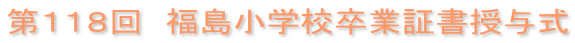 第１１８回　福島小学校卒業証書授与式