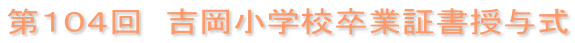 第１０４回　吉岡小学校卒業証書授与式